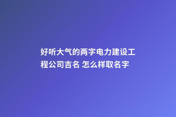 好听大气的两字电力建设工程公司吉名 怎么样取名字-第1张-公司起名-玄机派